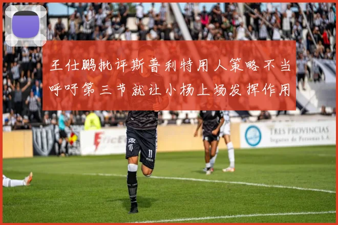王仕鹏批评斯普利特用人策略不当呼吁第三节就让小杨上场发挥作用