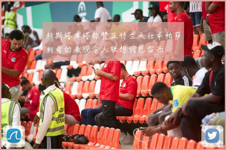 科斯塔库塔称赞亚特兰大壮举帕萨利奇的表现令人联想到巴雷西