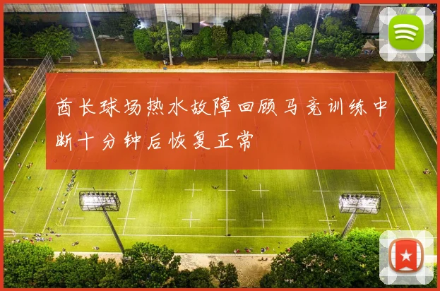 酋长球场热水故障回顾马竞训练中断十分钟后恢复正常