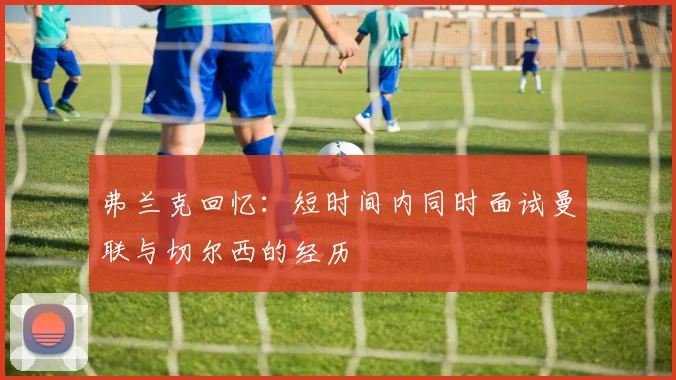 弗兰克回忆：短时间内同时面试曼联与切尔西的经历