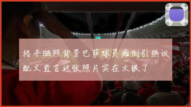 格子晒照背景巴萨球员瘫倒引热议配文直言这张照片实在太狠了