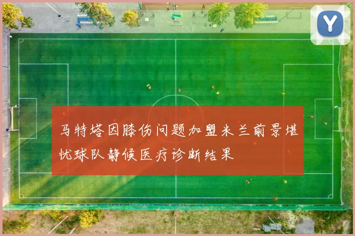 马特塔因膝伤问题加盟米兰前景堪忧球队静候医疗诊断结果