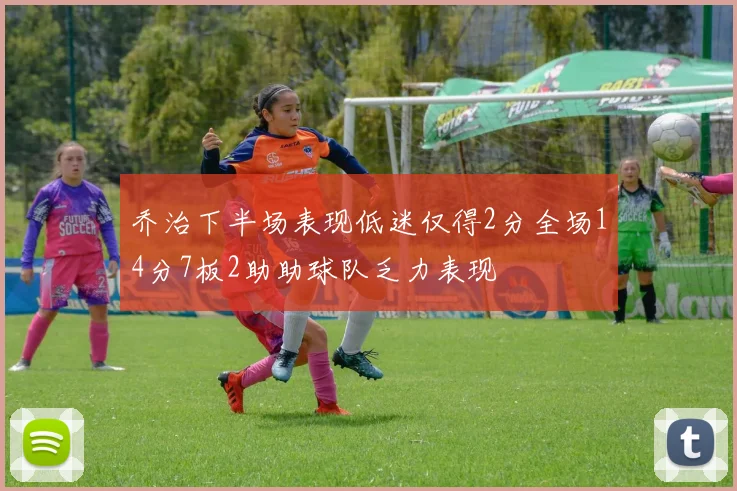 乔治下半场表现低迷仅得2分全场14分7板2助助球队乏力表现