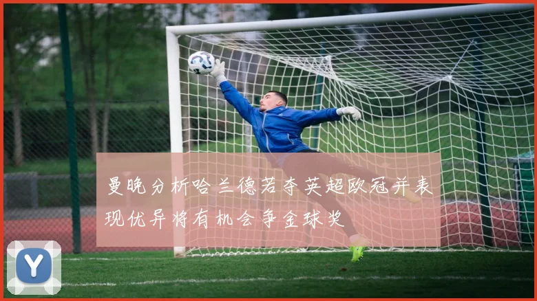 曼晚分析哈兰德若夺英超欧冠并表现优异将有机会争金球奖