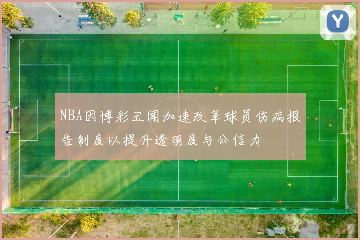 NBA因博彩丑闻加速改革球员伤病报告制度以提升透明度与公信力