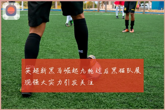 英超新黑马崛起九轮过后黑猫队展现强大实力引发关注