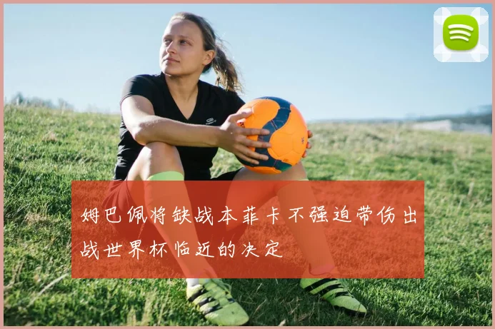 姆巴佩将缺战本菲卡不强迫带伤出战世界杯临近的决定