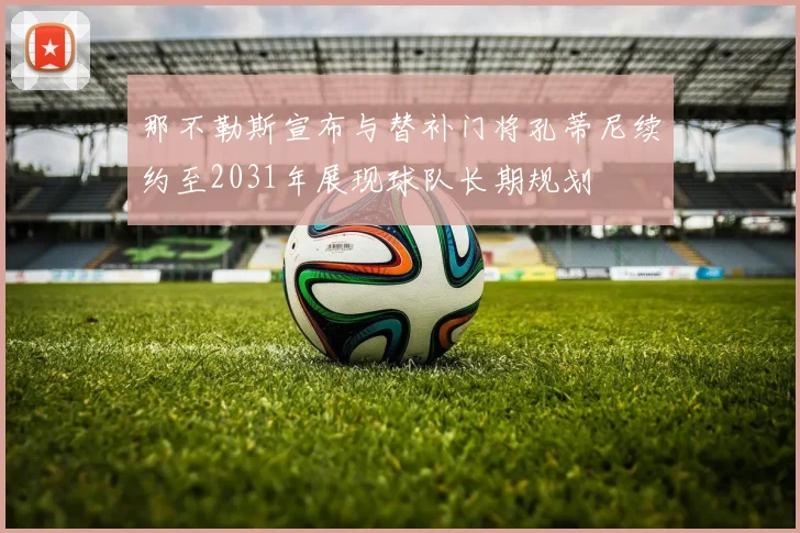 那不勒斯宣布与替补门将孔蒂尼续约至2031年展现球队长期规划