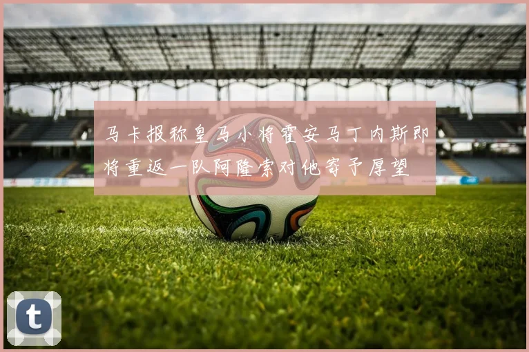 马卡报称皇马小将霍安马丁内斯即将重返一队阿隆索对他寄予厚望