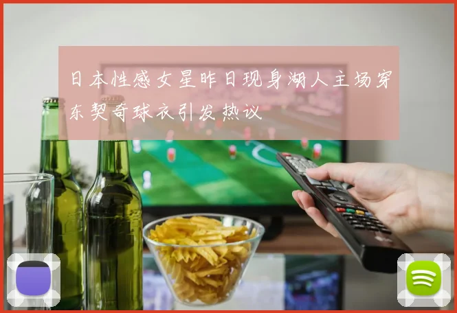 日本性感女星昨日现身湖人主场穿东契奇球衣引发热议