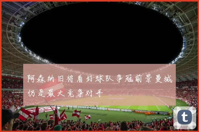 阿森纳旧将看好球队争冠前景曼城仍是最大竞争对手