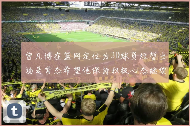 曾凡博在篮网定位为3D球员短暂出场是常态希望他保持积极心态继续努力