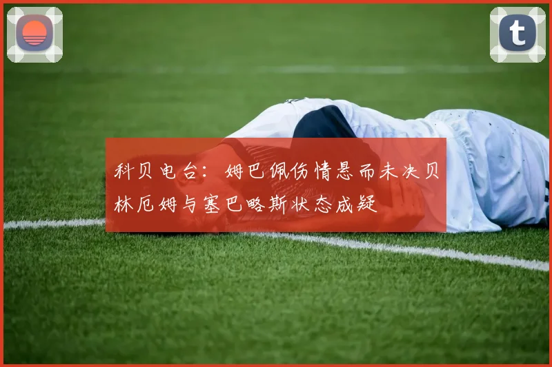 科贝电台：姆巴佩伤情悬而未决贝林厄姆与塞巴略斯状态成疑