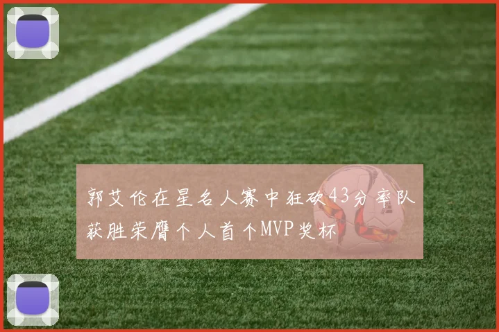 郭艾伦在星名人赛中狂砍43分率队获胜荣膺个人首个MVP奖杯