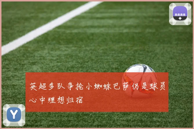 英超多队争抢小蜘蛛巴萨仍是球员心中理想归宿