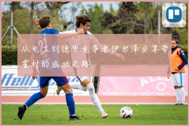 从电工到德甲竞争者伊尔泽分享带霍村的成功之路