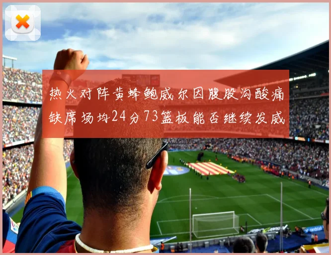 热火对阵黄蜂鲍威尔因腹股沟酸痛缺席场均24分73篮板能否继续发威