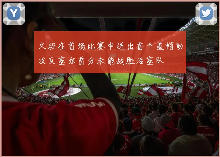 文班在首场比赛中送出首个盖帽助攻瓦塞尔首分未能战胜活塞队