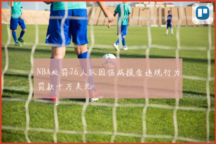 NBA处罚76人队因伤病报告违规行为罚款十万美元