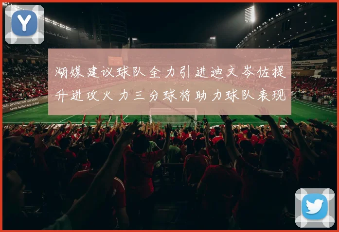 湖媒建议球队全力引进迪文岑佐提升进攻火力三分球将助力球队表现