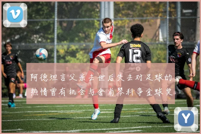阿德坦言父亲去世后失去对足球的热情曾有机会与舍甫琴科争金球奖