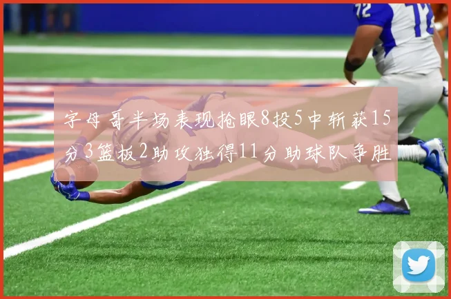 字母哥半场表现抢眼8投5中斩获15分3篮板2助攻独得11分助球队争胜