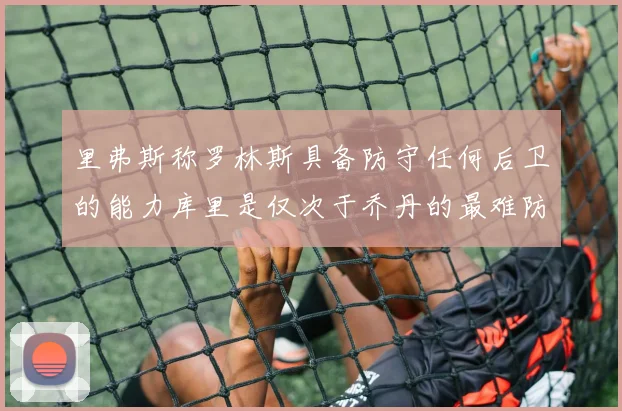 里弗斯称罗林斯具备防守任何后卫的能力库里是仅次于乔丹的最难防守球员