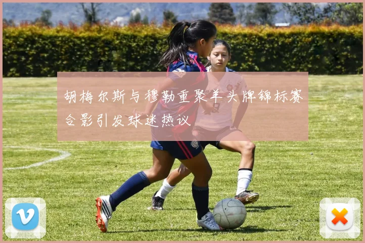 胡梅尔斯与穆勒重聚羊头牌锦标赛合影引发球迷热议