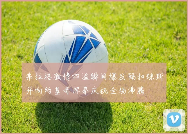 弗拉格激情四溢瞬间爆发隔扣琼斯并向约基奇挥拳庆祝全场沸腾