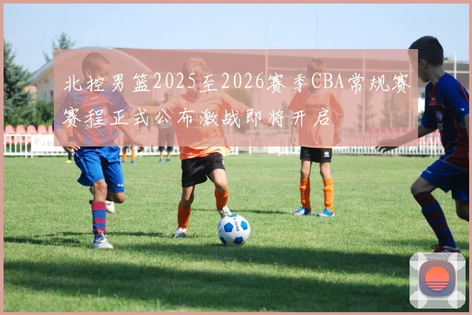 北控男篮2025至2026赛季CBA常规赛赛程正式公布激战即将开启