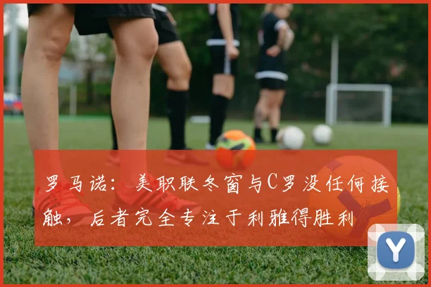 罗马诺：美职联冬窗与C罗没任何接触，后者完全专注于利雅得胜利