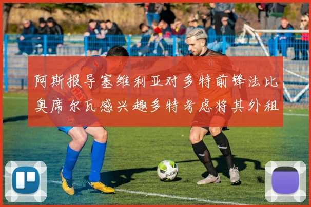 阿斯报导塞维利亚对多特前锋法比奥席尔瓦感兴趣多特考虑将其外租