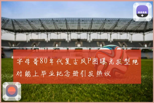 字母哥80年代复古风P图曝光发型绝对能上毕业纪念册引发热议