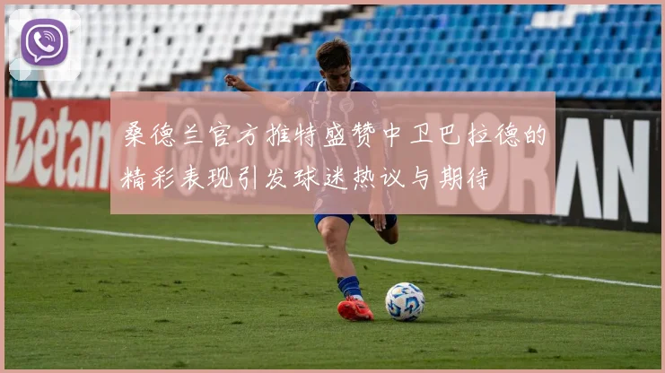 桑德兰官方推特盛赞中卫巴拉德的精彩表现引发球迷热议与期待