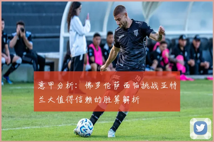 意甲分析：佛罗伦萨面临挑战亚特兰大值得信赖的胜算解析