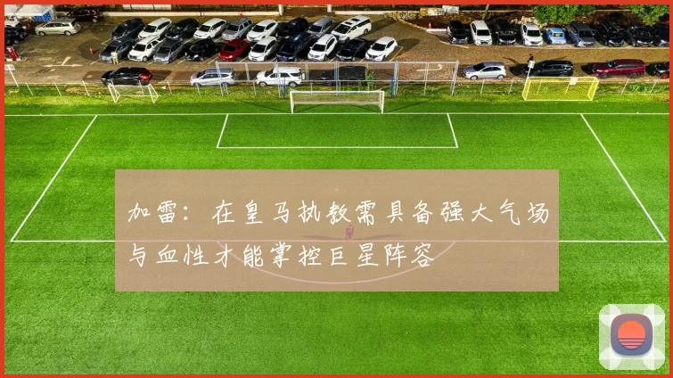 加雷：在皇马执教需具备强大气场与血性才能掌控巨星阵容