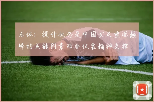 东体：提升状态是中国女足重返巅峰的关键因素而非仅靠精神支撑