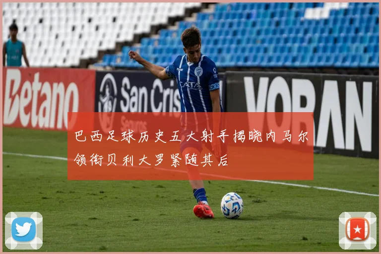 巴西足球历史五大射手揭晓内马尔领衔贝利大罗紧随其后