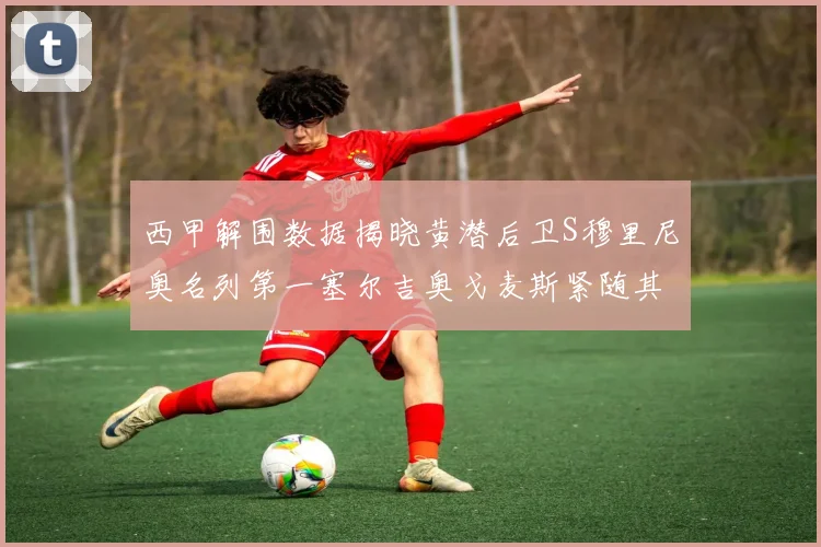 西甲解围数据揭晓黄潜后卫S穆里尼奥名列第一塞尔吉奥戈麦斯紧随其后
