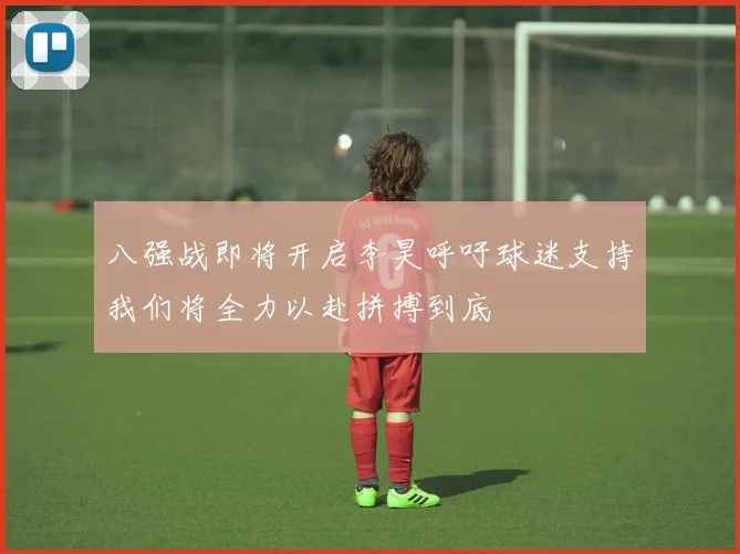 八强战即将开启李昊呼吁球迷支持我们将全力以赴拼搏到底
