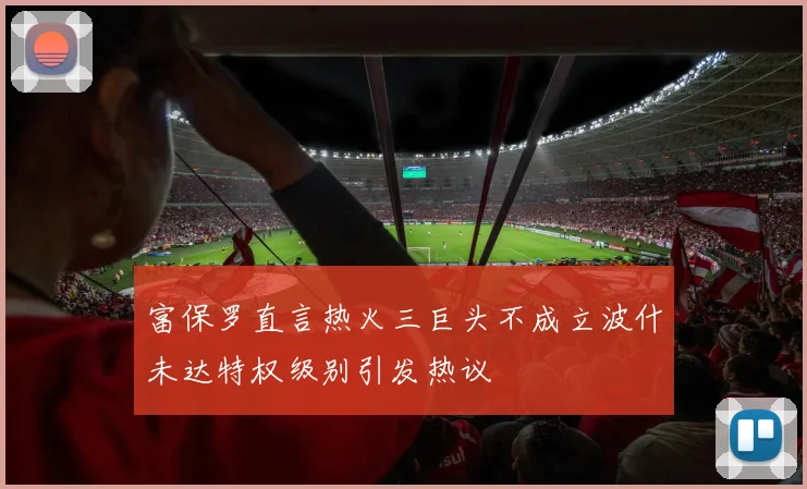 富保罗直言热火三巨头不成立波什未达特权级别引发热议
