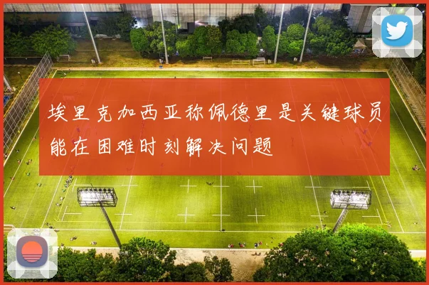 埃里克加西亚称佩德里是关键球员能在困难时刻解决问题