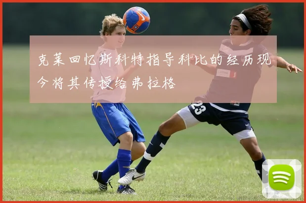 克莱回忆斯科特指导科比的经历现今将其传授给弗拉格