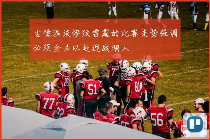 古德温谈惨败雷霆的比赛走势强调必须全力以赴迎战湖人
