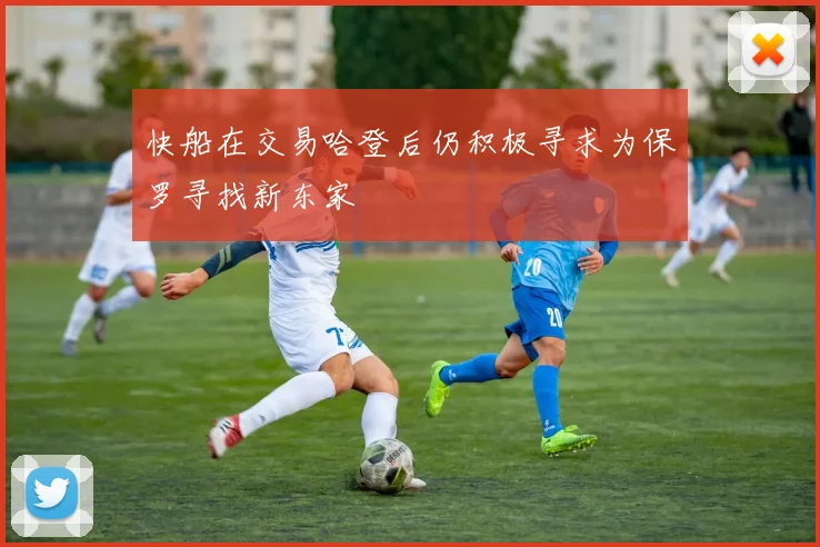 快船在交易哈登后仍积极寻求为保罗寻找新东家