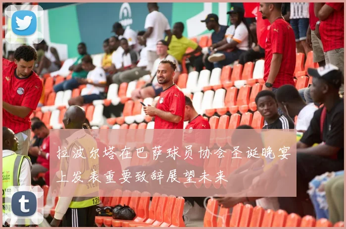 拉波尔塔在巴萨球员协会圣诞晚宴上发表重要致辞展望未来