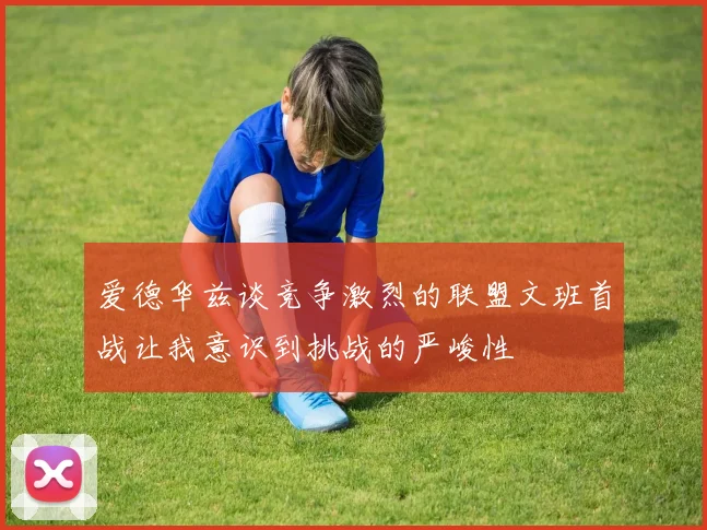 爱德华兹谈竞争激烈的联盟文班首战让我意识到挑战的严峻性