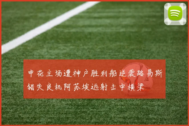 申花主场遭神户胜利船逆袭路易斯错失良机阿苏埃远射击中横梁