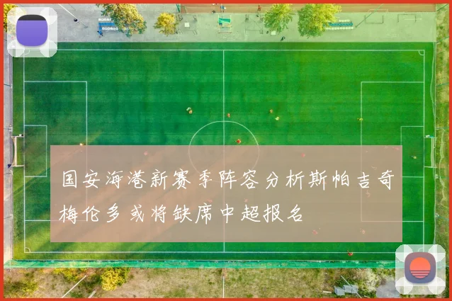 国安海港新赛季阵容分析斯帕吉奇梅伦多或将缺席中超报名