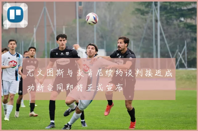 尤文图斯与麦肯尼续约谈判接近成功新合同即将正式宣布